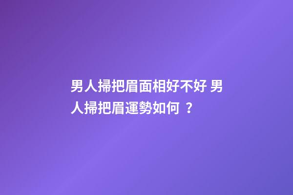 男人掃把眉面相好不好 男人掃把眉運勢如何？